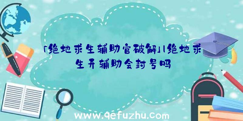 「绝地求生辅助官破解」|绝地求生开辅助会封号吗